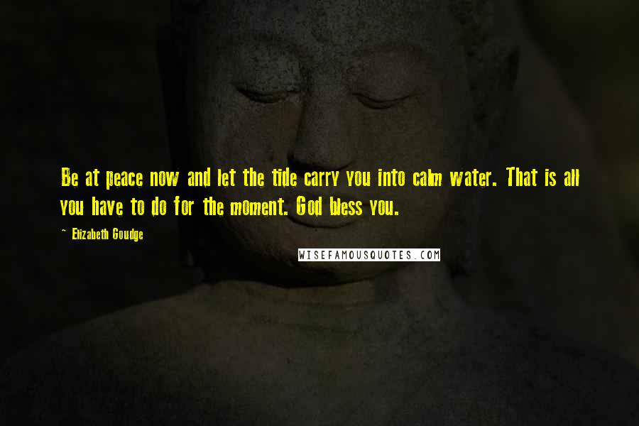 Elizabeth Goudge Quotes: Be at peace now and let the tide carry you into calm water. That is all you have to do for the moment. God bless you.