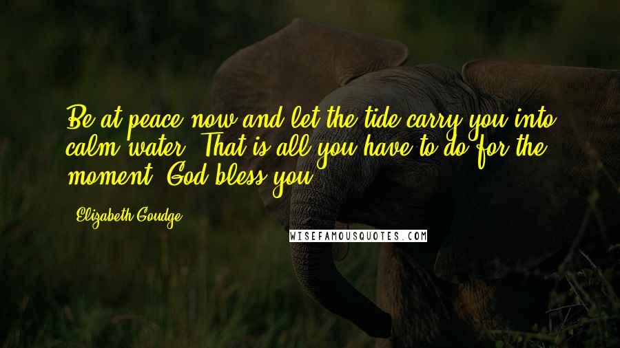 Elizabeth Goudge Quotes: Be at peace now and let the tide carry you into calm water. That is all you have to do for the moment. God bless you.