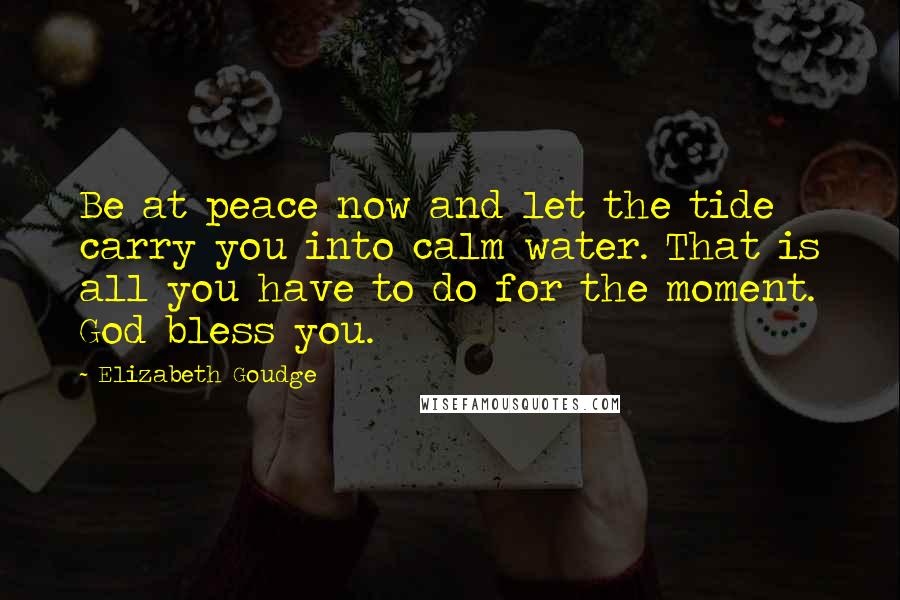 Elizabeth Goudge Quotes: Be at peace now and let the tide carry you into calm water. That is all you have to do for the moment. God bless you.