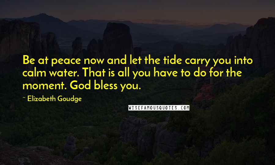 Elizabeth Goudge Quotes: Be at peace now and let the tide carry you into calm water. That is all you have to do for the moment. God bless you.