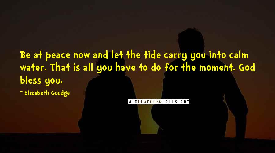 Elizabeth Goudge Quotes: Be at peace now and let the tide carry you into calm water. That is all you have to do for the moment. God bless you.