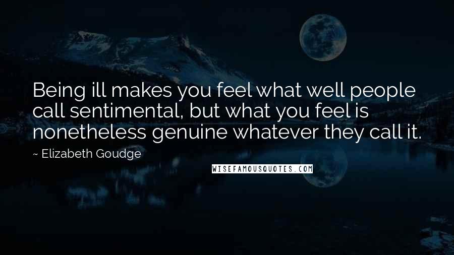 Elizabeth Goudge Quotes: Being ill makes you feel what well people call sentimental, but what you feel is nonetheless genuine whatever they call it.