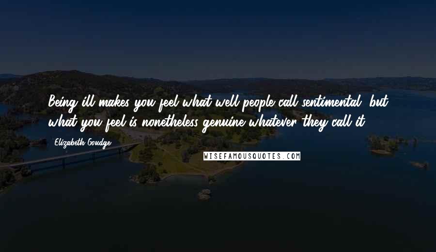 Elizabeth Goudge Quotes: Being ill makes you feel what well people call sentimental, but what you feel is nonetheless genuine whatever they call it.