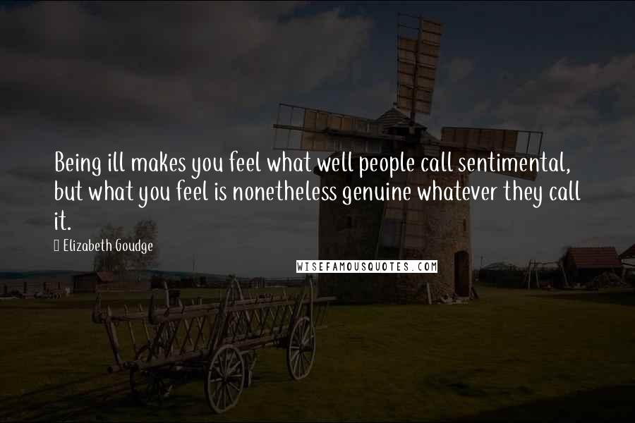 Elizabeth Goudge Quotes: Being ill makes you feel what well people call sentimental, but what you feel is nonetheless genuine whatever they call it.