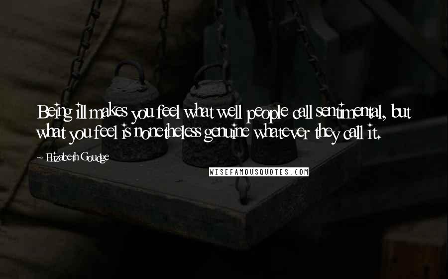 Elizabeth Goudge Quotes: Being ill makes you feel what well people call sentimental, but what you feel is nonetheless genuine whatever they call it.
