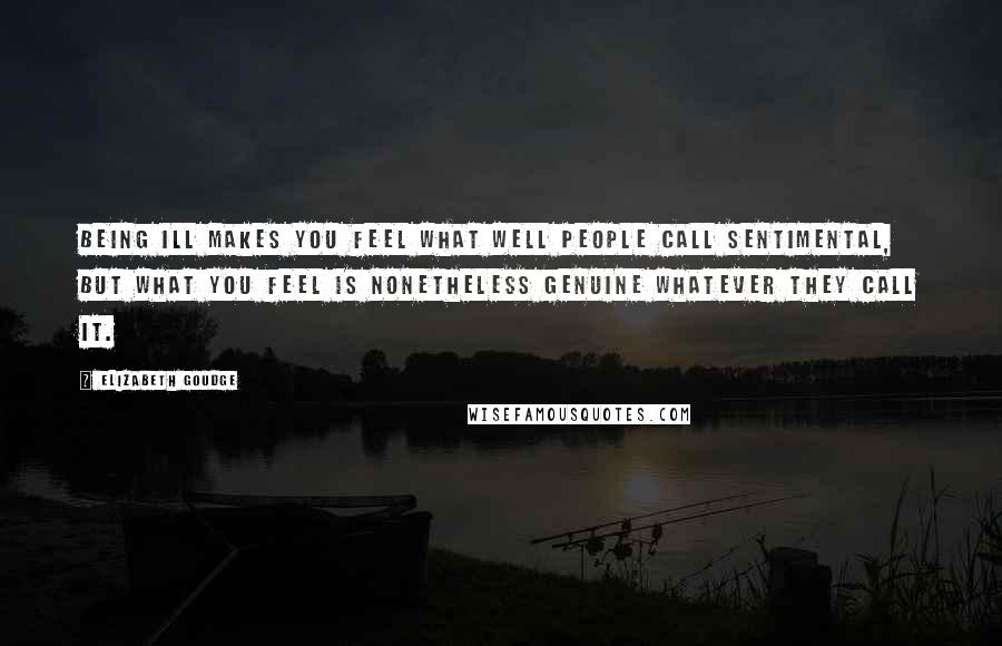 Elizabeth Goudge Quotes: Being ill makes you feel what well people call sentimental, but what you feel is nonetheless genuine whatever they call it.