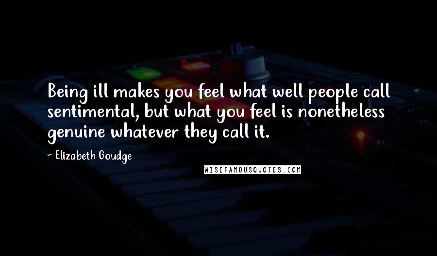 Elizabeth Goudge Quotes: Being ill makes you feel what well people call sentimental, but what you feel is nonetheless genuine whatever they call it.