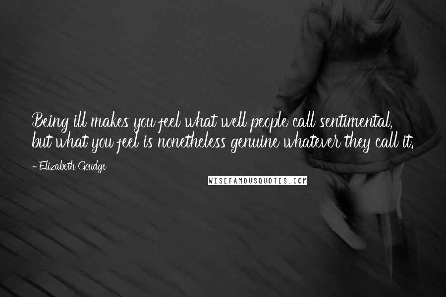 Elizabeth Goudge Quotes: Being ill makes you feel what well people call sentimental, but what you feel is nonetheless genuine whatever they call it.