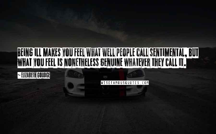 Elizabeth Goudge Quotes: Being ill makes you feel what well people call sentimental, but what you feel is nonetheless genuine whatever they call it.