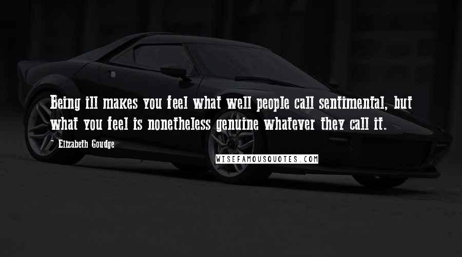 Elizabeth Goudge Quotes: Being ill makes you feel what well people call sentimental, but what you feel is nonetheless genuine whatever they call it.