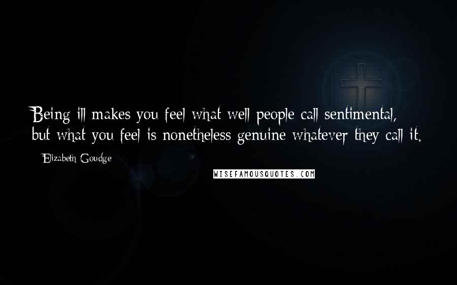 Elizabeth Goudge Quotes: Being ill makes you feel what well people call sentimental, but what you feel is nonetheless genuine whatever they call it.