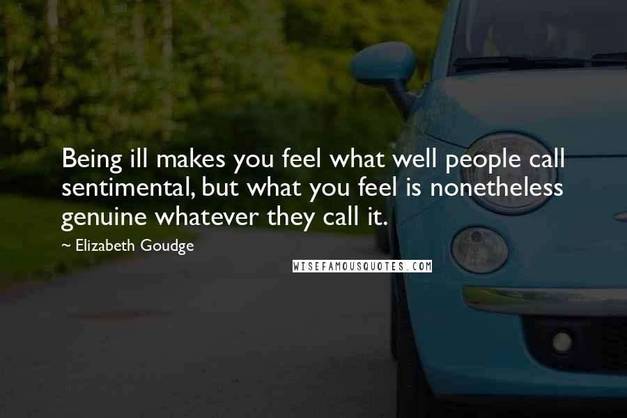 Elizabeth Goudge Quotes: Being ill makes you feel what well people call sentimental, but what you feel is nonetheless genuine whatever they call it.