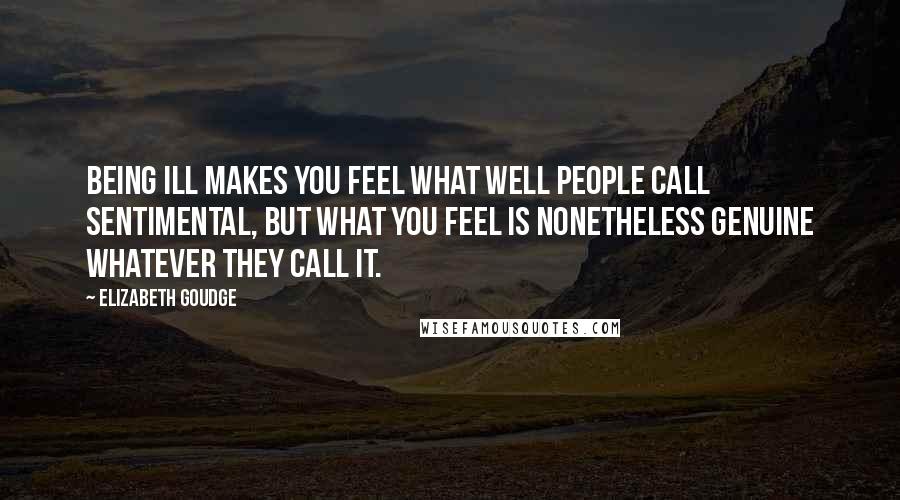 Elizabeth Goudge Quotes: Being ill makes you feel what well people call sentimental, but what you feel is nonetheless genuine whatever they call it.