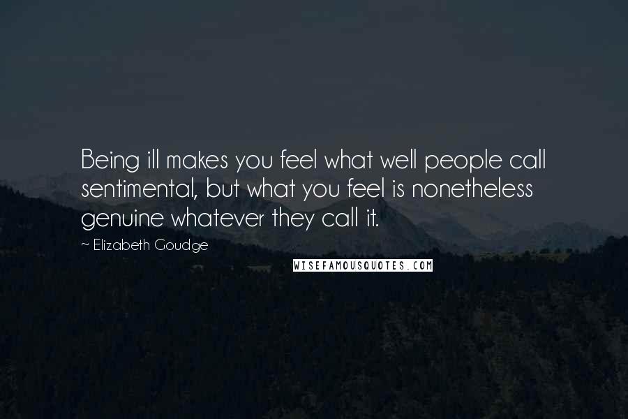 Elizabeth Goudge Quotes: Being ill makes you feel what well people call sentimental, but what you feel is nonetheless genuine whatever they call it.