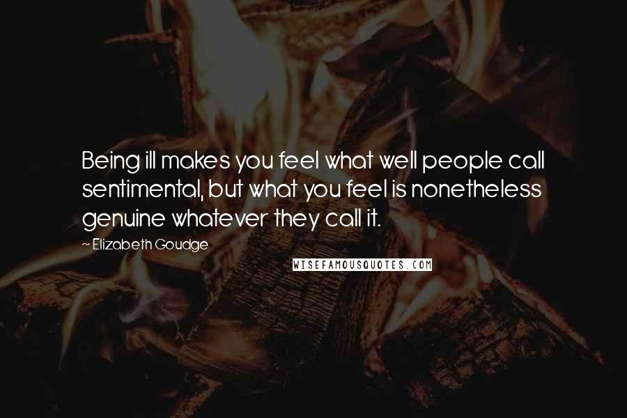 Elizabeth Goudge Quotes: Being ill makes you feel what well people call sentimental, but what you feel is nonetheless genuine whatever they call it.