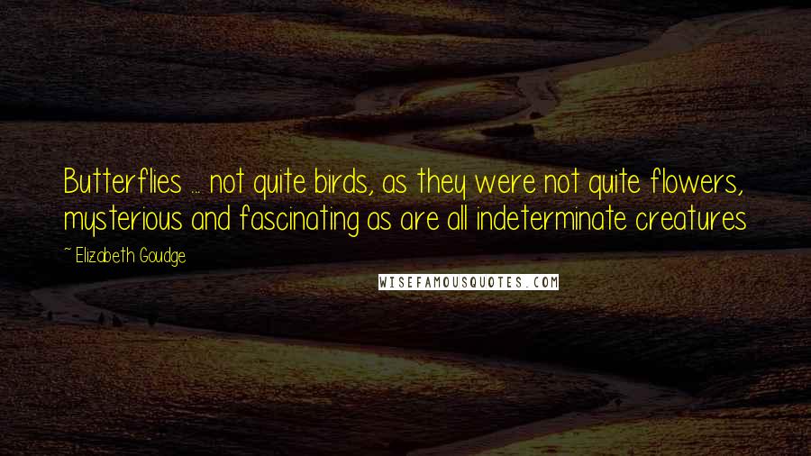 Elizabeth Goudge Quotes: Butterflies ... not quite birds, as they were not quite flowers, mysterious and fascinating as are all indeterminate creatures