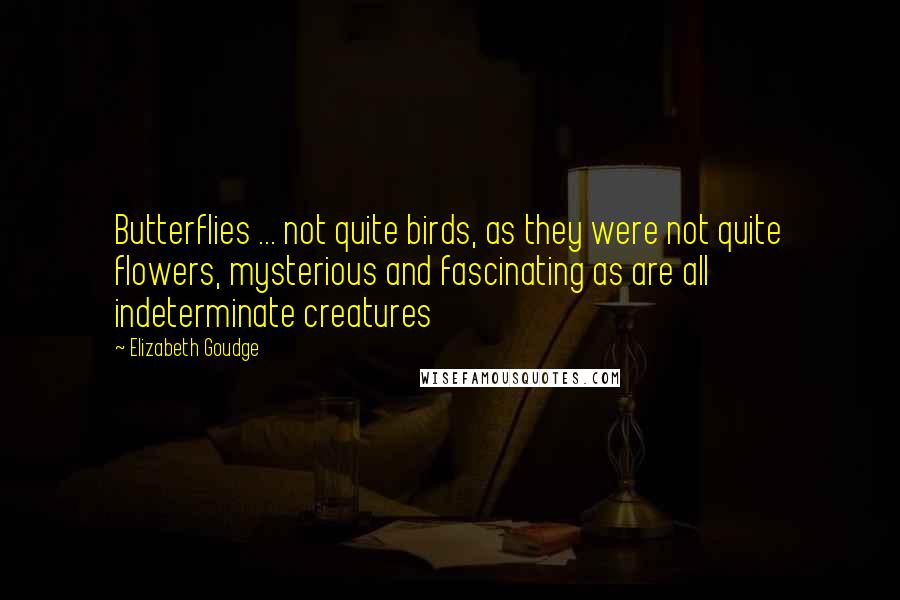 Elizabeth Goudge Quotes: Butterflies ... not quite birds, as they were not quite flowers, mysterious and fascinating as are all indeterminate creatures