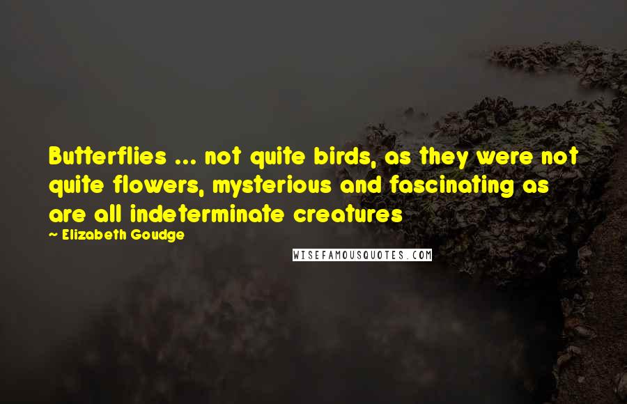Elizabeth Goudge Quotes: Butterflies ... not quite birds, as they were not quite flowers, mysterious and fascinating as are all indeterminate creatures