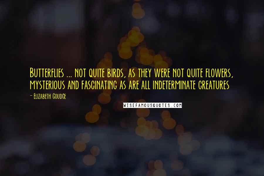 Elizabeth Goudge Quotes: Butterflies ... not quite birds, as they were not quite flowers, mysterious and fascinating as are all indeterminate creatures