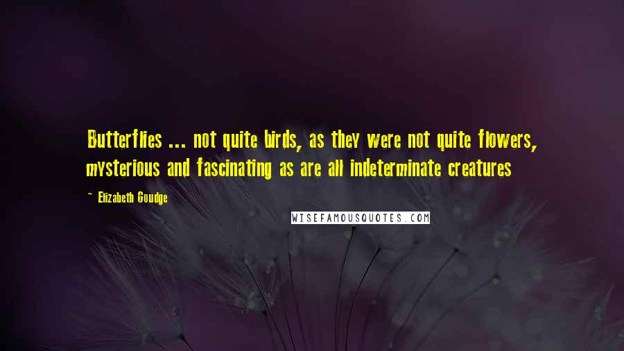 Elizabeth Goudge Quotes: Butterflies ... not quite birds, as they were not quite flowers, mysterious and fascinating as are all indeterminate creatures