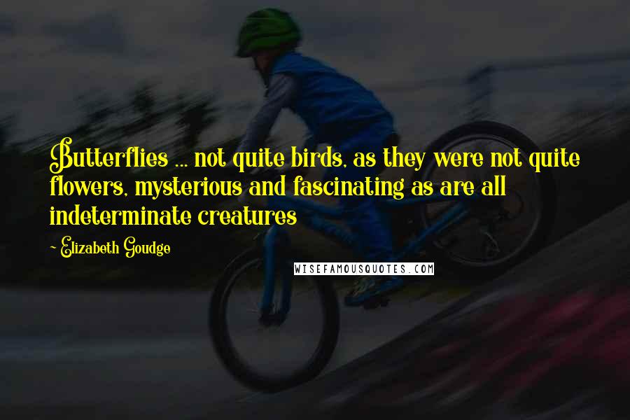 Elizabeth Goudge Quotes: Butterflies ... not quite birds, as they were not quite flowers, mysterious and fascinating as are all indeterminate creatures