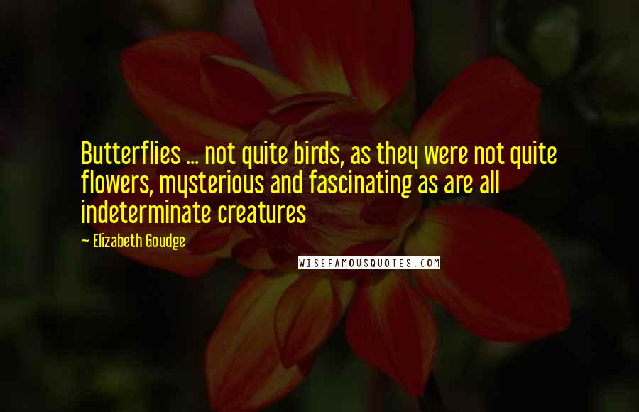 Elizabeth Goudge Quotes: Butterflies ... not quite birds, as they were not quite flowers, mysterious and fascinating as are all indeterminate creatures