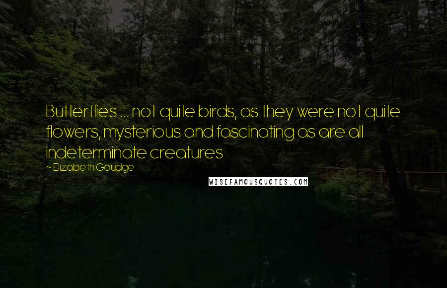 Elizabeth Goudge Quotes: Butterflies ... not quite birds, as they were not quite flowers, mysterious and fascinating as are all indeterminate creatures