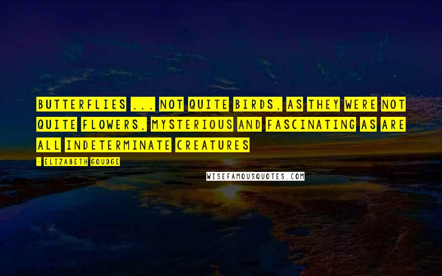 Elizabeth Goudge Quotes: Butterflies ... not quite birds, as they were not quite flowers, mysterious and fascinating as are all indeterminate creatures