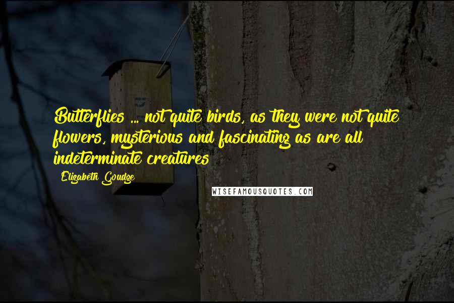 Elizabeth Goudge Quotes: Butterflies ... not quite birds, as they were not quite flowers, mysterious and fascinating as are all indeterminate creatures