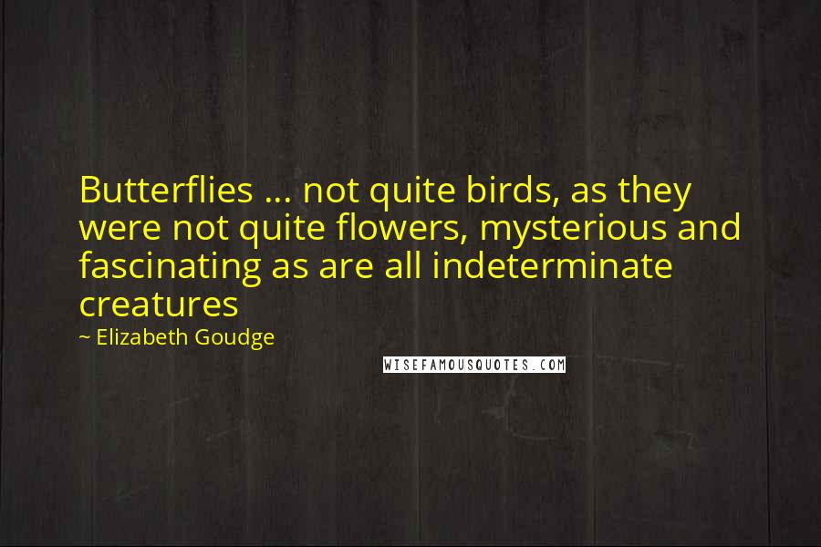 Elizabeth Goudge Quotes: Butterflies ... not quite birds, as they were not quite flowers, mysterious and fascinating as are all indeterminate creatures