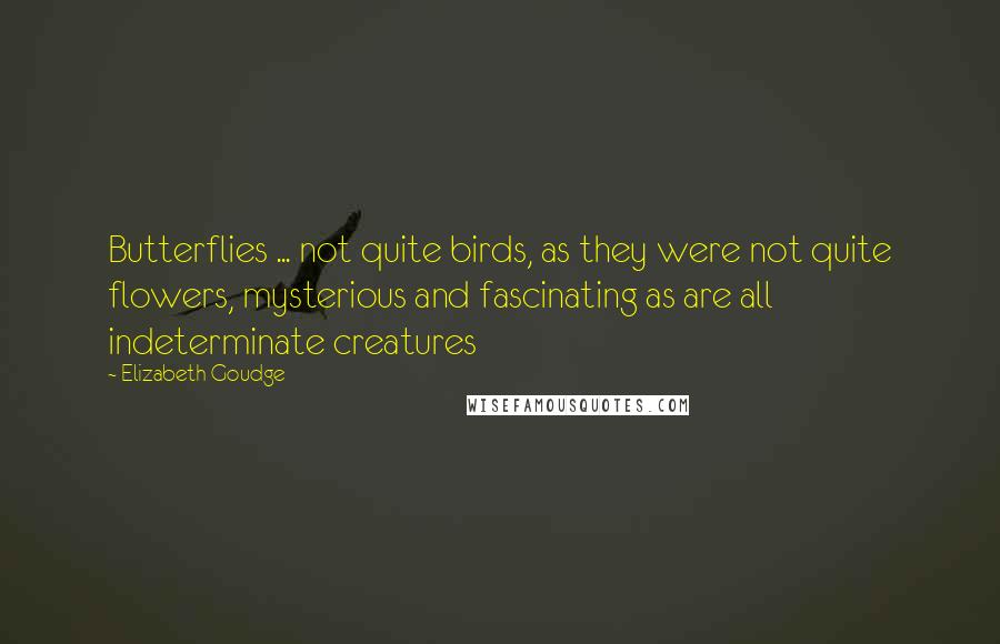 Elizabeth Goudge Quotes: Butterflies ... not quite birds, as they were not quite flowers, mysterious and fascinating as are all indeterminate creatures