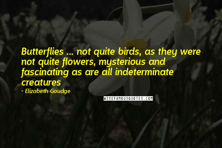 Elizabeth Goudge Quotes: Butterflies ... not quite birds, as they were not quite flowers, mysterious and fascinating as are all indeterminate creatures