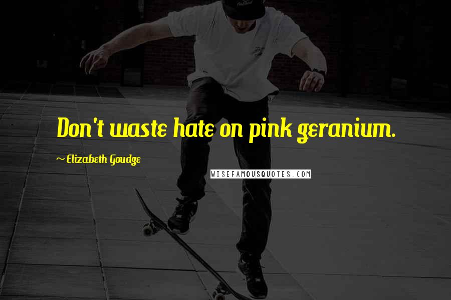 Elizabeth Goudge Quotes: Don't waste hate on pink geranium.