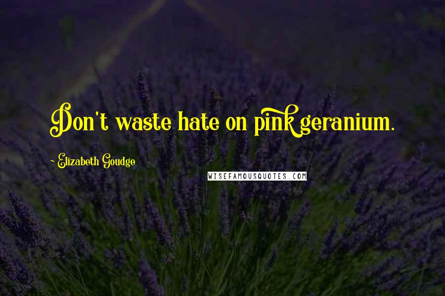 Elizabeth Goudge Quotes: Don't waste hate on pink geranium.