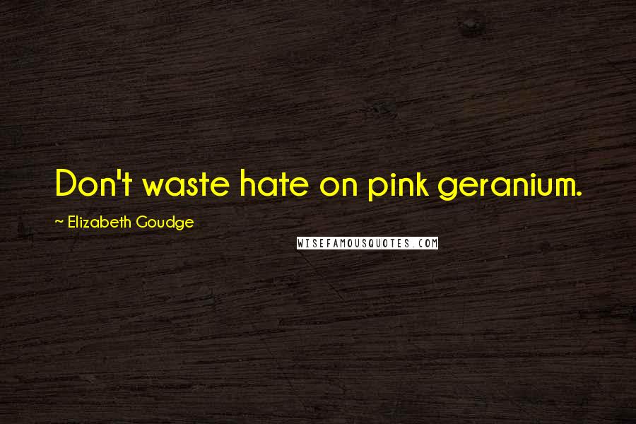 Elizabeth Goudge Quotes: Don't waste hate on pink geranium.