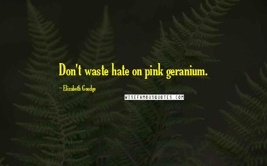 Elizabeth Goudge Quotes: Don't waste hate on pink geranium.