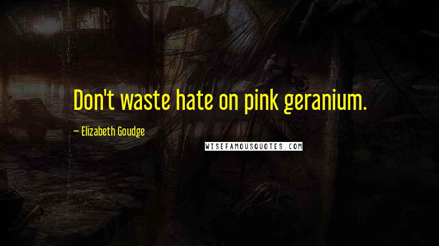 Elizabeth Goudge Quotes: Don't waste hate on pink geranium.