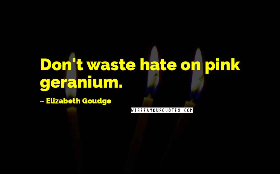 Elizabeth Goudge Quotes: Don't waste hate on pink geranium.