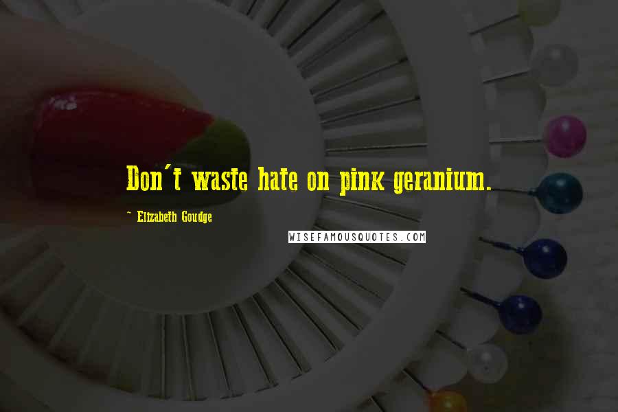 Elizabeth Goudge Quotes: Don't waste hate on pink geranium.