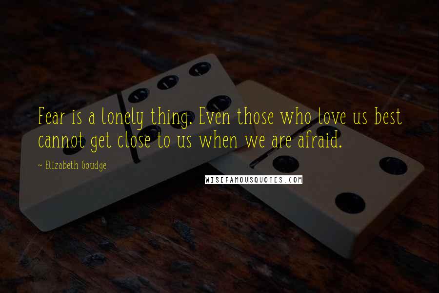 Elizabeth Goudge Quotes: Fear is a lonely thing. Even those who love us best cannot get close to us when we are afraid.