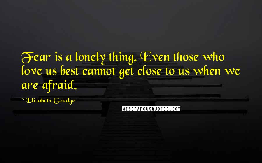 Elizabeth Goudge Quotes: Fear is a lonely thing. Even those who love us best cannot get close to us when we are afraid.