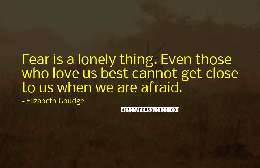 Elizabeth Goudge Quotes: Fear is a lonely thing. Even those who love us best cannot get close to us when we are afraid.