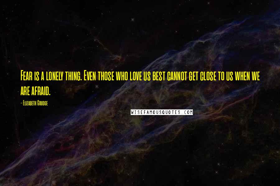 Elizabeth Goudge Quotes: Fear is a lonely thing. Even those who love us best cannot get close to us when we are afraid.