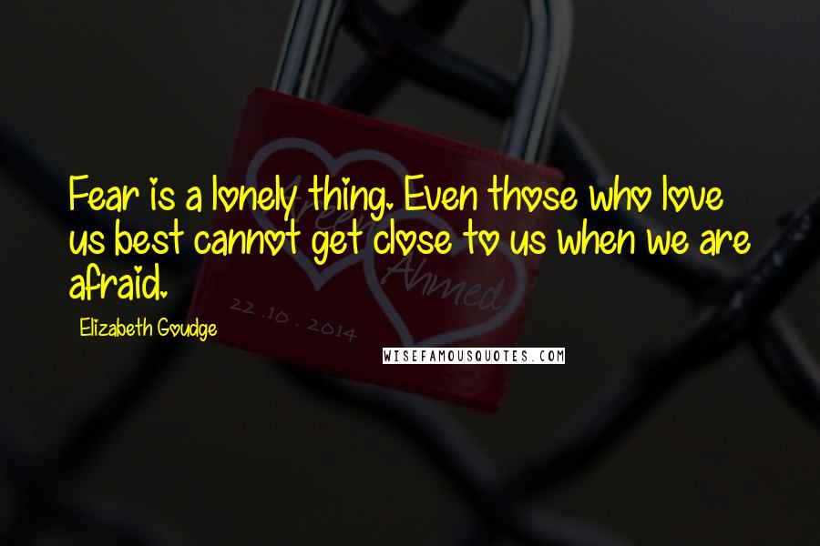 Elizabeth Goudge Quotes: Fear is a lonely thing. Even those who love us best cannot get close to us when we are afraid.