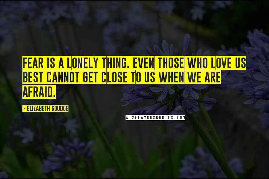 Elizabeth Goudge Quotes: Fear is a lonely thing. Even those who love us best cannot get close to us when we are afraid.