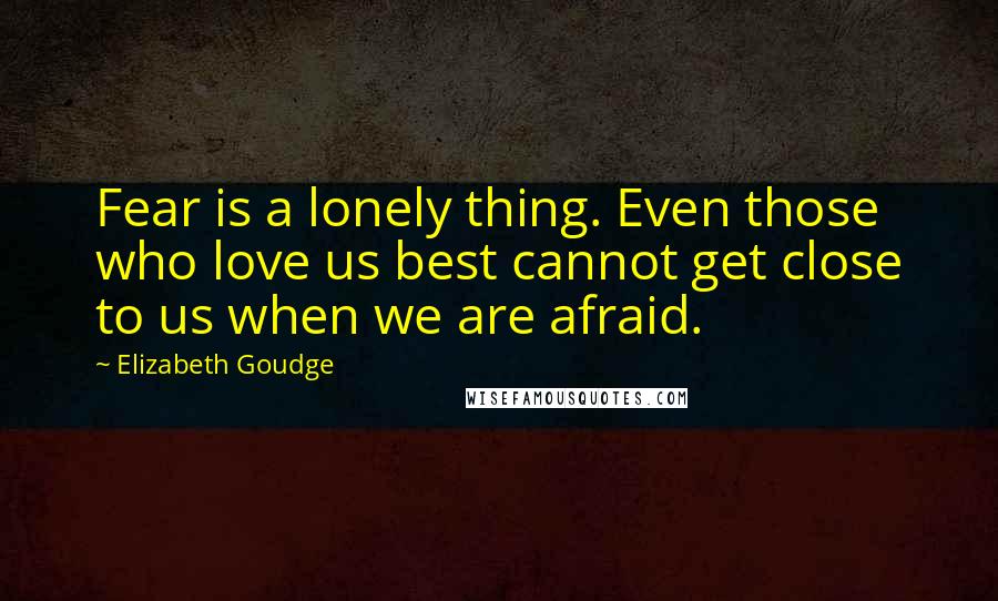 Elizabeth Goudge Quotes: Fear is a lonely thing. Even those who love us best cannot get close to us when we are afraid.