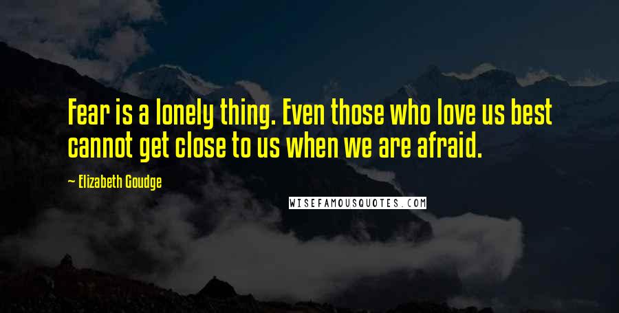 Elizabeth Goudge Quotes: Fear is a lonely thing. Even those who love us best cannot get close to us when we are afraid.