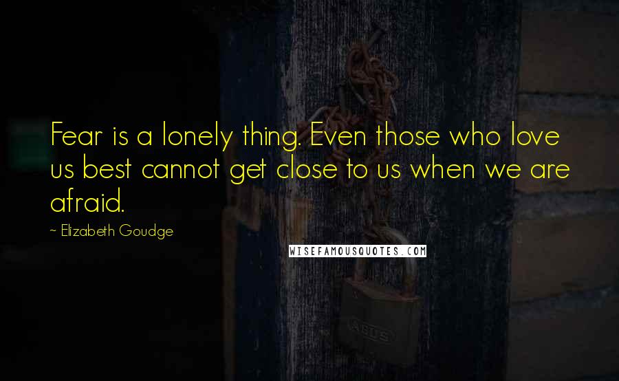 Elizabeth Goudge Quotes: Fear is a lonely thing. Even those who love us best cannot get close to us when we are afraid.