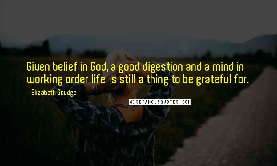 Elizabeth Goudge Quotes: Given belief in God, a good digestion and a mind in working order life's still a thing to be grateful for.