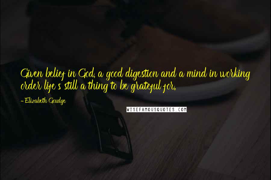 Elizabeth Goudge Quotes: Given belief in God, a good digestion and a mind in working order life's still a thing to be grateful for.
